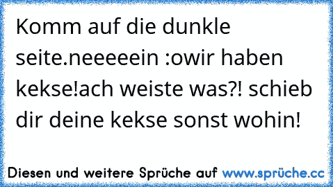 Komm auf die dunkle seite.
neeeeein :o
wir haben kekse!
ach weiste was?! schieb dir deine kekse sonst wohin!