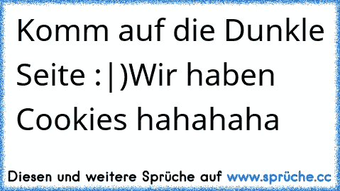 Komm auf die Dunkle Seite :|)
Wir haben Cookies hahahaha