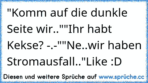 "Komm auf die dunkle Seite wir.."
"Ihr habt Kekse? -.-"
"Ne..wir haben Stromausfall.."
Like :D