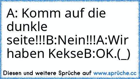 A: Komm auf die dunkle seite!!!
B:Nein!!!
A:Wir haben Kekse
B:OK.
┌∩┐(◣_◢)┌∩┐