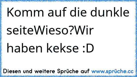 Komm auf die dunkle seite
Wieso?
Wir haben kekse :D