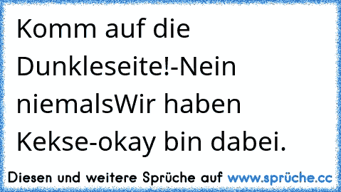 Komm auf die Dunkleseite!
-Nein niemals
Wir haben Kekse
-okay bin dabei.