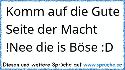 Komm auf die Gute Seite der Macht !
Nee die is Böse :D