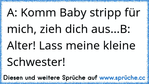 A: Komm Baby stripp für mich, zieh dich aus...
B: Alter! Lass meine kleine Schwester!