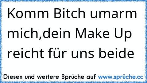 Komm Bitch umarm mich,dein Make Up reicht für uns beide