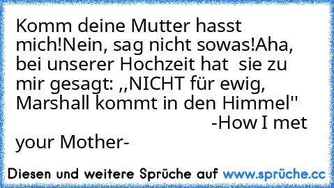 Komm deine Mutter hasst mich!
Nein, sag nicht sowas!
Aha, bei unserer Hochzeit hat  sie zu mir gesagt: ,,NICHT für ewig, Marshall kommt in den Himmel'' 
                                           -How I met your Mother-