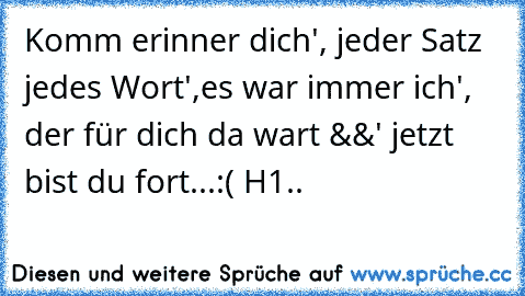 Komm erinner dich', jeder Satz jedes Wort',es war immer ich', der für dich da wart &&' jetzt bist du fort...:( H1.. ♥