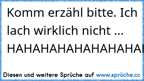 Komm erzähl bitte. Ich lach wirklich nicht ... HAHAHAHAHAHAHAHAHAHAHAHAAHAHAHAHAA!