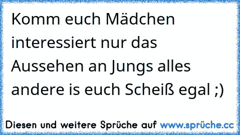 Komm euch Mädchen interessiert nur das Aussehen an Jungs alles andere is euch Scheiß egal ;)