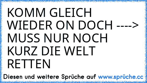 KOMM GLEICH WIEDER ON DOCH ----> MUSS NUR NOCH KURZ DIE WELT RETTEN