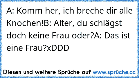 A: Komm her, ich breche dir alle Knochen!
B: Alter, du schlägst doch keine Frau oder?
A: Das ist eine Frau?
xDDD