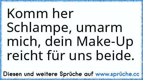 Komm her Schlampe, umarm mich, dein Make-Up reicht für uns beide.