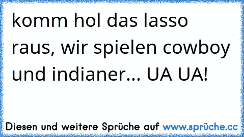 komm hol das lasso raus, wir spielen cowboy und indianer... UA UA!  ♫