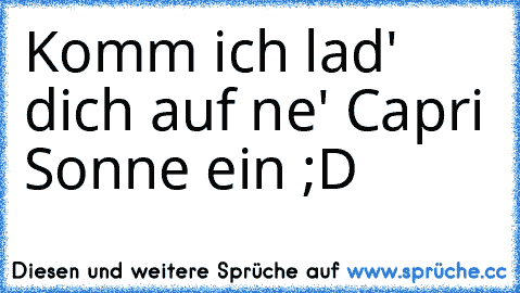 Komm ich lad' dich auf ne' Capri Sonne ein ;D