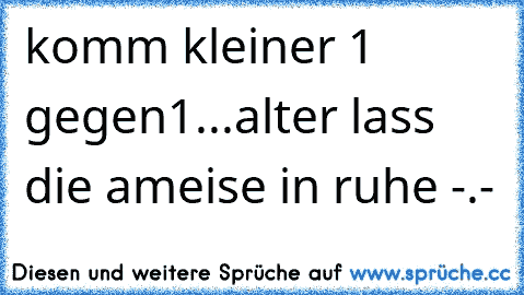 komm kleiner 1 gegen1...
alter lass die ameise in ruhe -.-