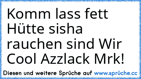 Komm lass fett Hütte sisha rauchen sind Wir Cool Azzlack Mrk!