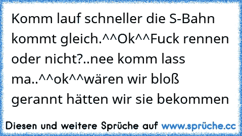 Komm lauf schneller die S-Bahn kommt gleich.^^Ok^^Fuck rennen oder nicht?..nee komm lass ma..^^ok^^wären wir bloß gerannt hätten wir sie bekommen