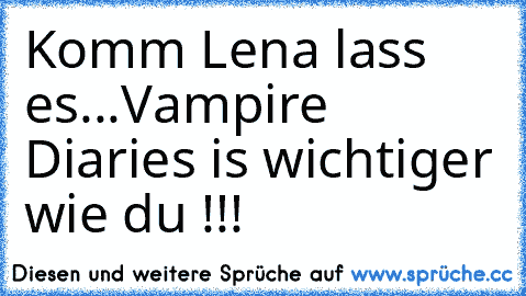 Komm Lena lass es...
Vampire Diaries is wichtiger wie du !!!