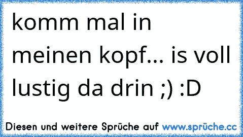 komm mal in meinen kopf... is voll lustig da drin ;) :D