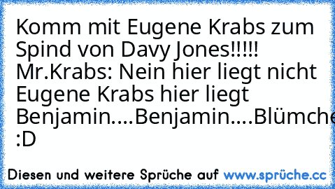 Komm mit Eugene Krabs zum Spind von Davy Jones!!!!! Mr.Krabs: Nein hier liegt nicht Eugene Krabs hier liegt Benjamin....Benjamin....Blümchen. :D