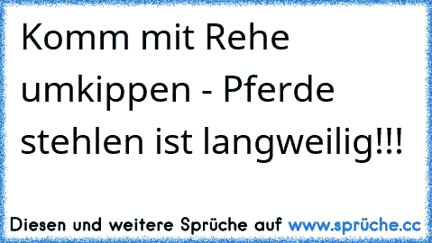 Komm mit Rehe umkippen - Pferde stehlen ist langweilig!!!