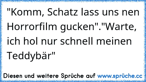 "Komm, Schatz lass uns nen Horrorfilm gucken"."Warte, ich hol nur schnell meinen Teddybär" 