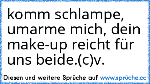 komm schlampe, umarme mich, dein make-up reicht für uns beide.
(c)v.