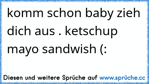 komm schon baby zieh dich aus . ketschup mayo sandwish (: