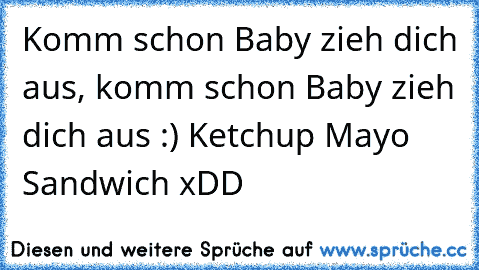 Komm schon Baby zieh dich aus, komm schon Baby zieh dich aus :) Ketchup Mayo Sandwich xDD