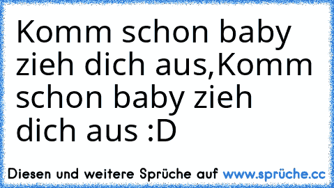 Komm schon baby zieh dich aus,Komm schon baby zieh dich aus :D