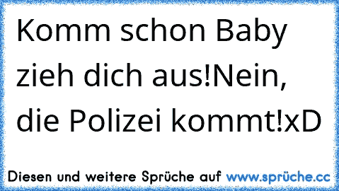 Komm schon Baby zieh dich aus!
Nein, die Polizei kommt!
xD