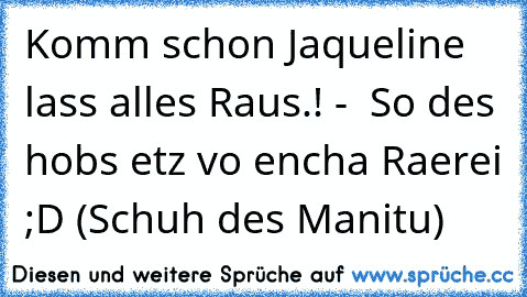 Komm schon Jaqueline lass alles Raus.! -  So des hobs etz vo encha Raerei ;D (Schuh des Manitu)