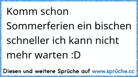 Komm schon Sommerferien ein bischen schneller ich kann nicht mehr warten :D♥