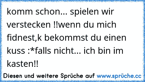 komm schon... spielen wir verstecken !!
wenn du mich fidnest,k bekommst du einen kuss :*
falls nicht... ich bin im kasten!! 