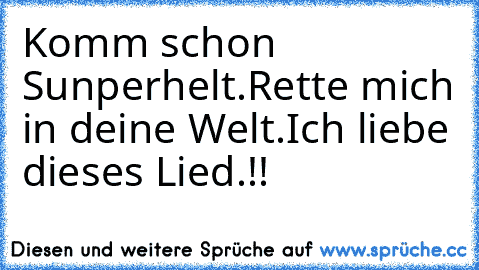 Komm schon Sunperhelt.
Rette mich in deine Welt.
Ich liebe dieses Lied.!!