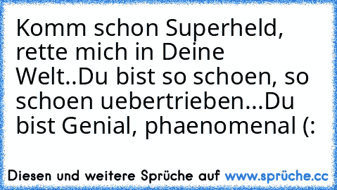 Komm schon Superheld, rette mich in Deine Welt..
Du bist so schoen, so schoen uebertrieben...
Du bist Genial, phaenomenal (: ♥