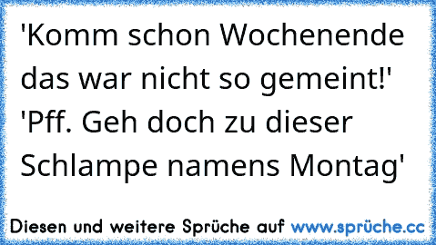 'Komm schon Wochenende das war nicht so gemeint!' 
'Pff. Geh doch zu dieser Schlampe namens Montag'