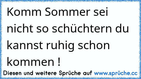 Komm Sommer sei nicht so schüchtern du kannst ruhig schon kommen !