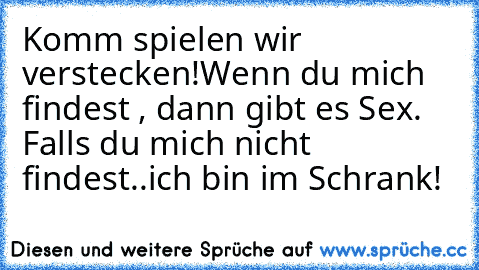 Komm spielen wir verstecken!
Wenn du mich findest , dann gibt es Sex. Falls du mich nicht findest..ich bin im Schrank!