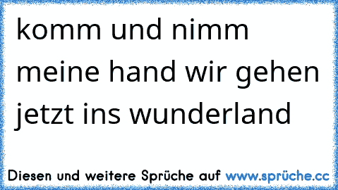 komm und nimm meine hand ♥
wir gehen jetzt ins wunderland ♥