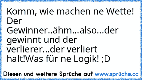 Komm, wie machen ne Wette! Der Gewinner..ähm...also...der gewinnt und der verlierer...der verliert halt!
Was für ne Logik! ;D