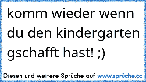 komm wieder wenn du den kindergarten gschafft hast! ;)