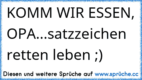 KOMM WIR ESSEN, OPA...
satzzeichen retten leben ;)