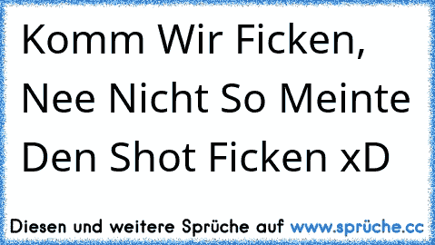 Komm Wir Ficken, Nee Nicht So Meinte Den Shot Ficken xD