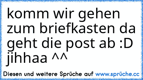 komm wir gehen zum briefkasten da geht die post ab :D jihhaa ^^