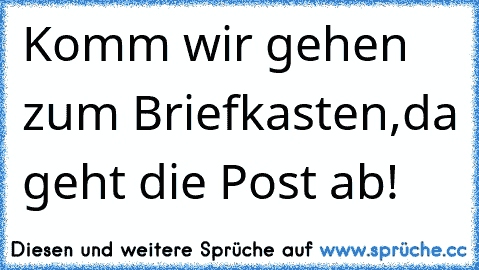 Komm wir gehen zum Briefkasten,
da geht die Post ab!