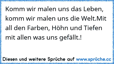 Komm wir malen uns das Leben, komm wir malen uns die Welt.
Mit all den Farben, Höhn und Tiefen mit allen was uns gefällt.!