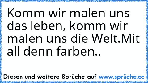 Komm wir malen uns das leben, komm wir malen uns die Welt….Mit all denn farben..