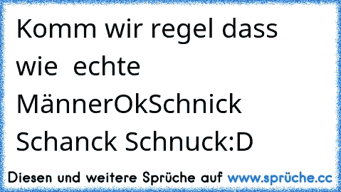 Komm wir regel dass wie  echte Männer
Ok
Schnick Schanck Schnuck
:D