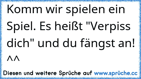 Komm wir spielen ein Spiel. Es heißt "Verpiss dich" und du fängst an! ^^